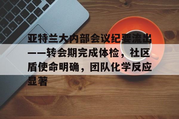 关于亚特兰大内部会议纪要流出——转会期完成体检,社区盾使命明确,团队化学反应显著的信息 关于亚特兰大内部会议纪要流出——转会期完成体检,社区盾使命明确,团队化学反应显著的信息